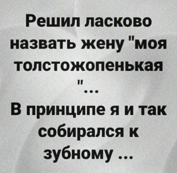 Решил ласково назвать жену моя толстожопенькая В принципе я и так собирался к зубному