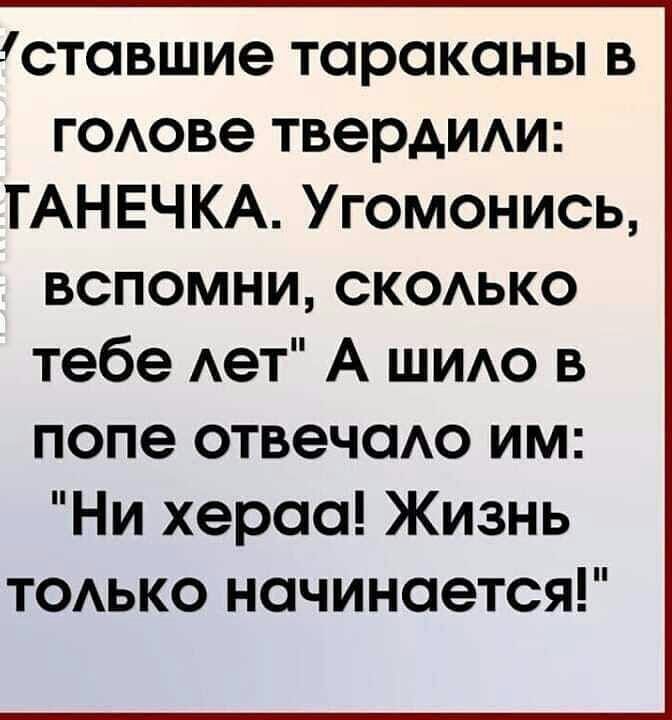 ставшие тараканы в годове твердиди ТАНЕЧКА Угомонись вспомни скаько тебе Ает А ШИАО в попе отвечаАо им Ни хераа Жизнь ТОАЬКО начинается