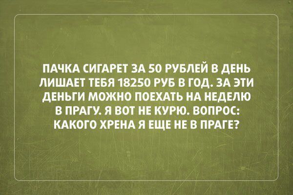 ПАЧКА СИГАРЕТ ЗА 50 РУБЛЕЙ В дЕНЬ ПИШАЕТ ТЕБЯ 18250 РУБ В ГОД ЗА ЭТИ дЕНЬГИ МОЖНО ПОЕХАТЬ НА НЕДЕЛЮ В ПРАГУ Я ВОТ НЕ КУРЮ ВОПРОС КАКОГО ХРЕНА Я ЕЩЕ НЕ В ПРАГЕ