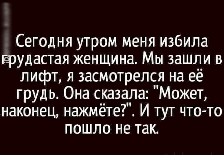 Сегодня утром меня избила срудастая женщина Мы зашли в лифт я засмотрелся на её грудь Она сказала Может наконец нажмёте И тут что то пошло не так
