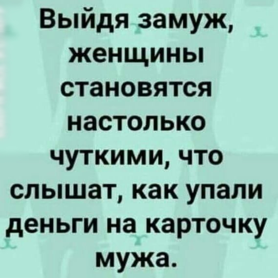 Выйдя замуж женщины становятся настолько чуткими что слышат как упали деньги на карточку мужа