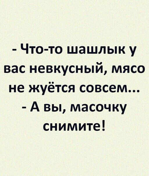 Что то шашлык у вас невкусный мясо не жуётся совсем А вы масочку снимите