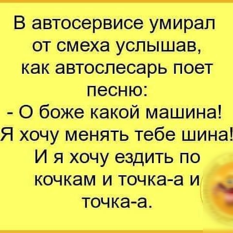 В автосервисе умирал от смеха услышав как автоспесарь поет песню О боже какой машина Я хочу менять тебе шина И я хочу ездить по кочкам и точка а и точка а К