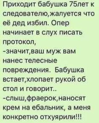 Приходит бабушка 75пет к следователю жалуется что её дед избил Опер начинает в слух писать протокол значитваш муж вам нанес телесные повреждения Бабушка встаетопает рукой об стол и говорит спышФраерокнаносят крем на ебальник а меня конкретно отхуярипи
