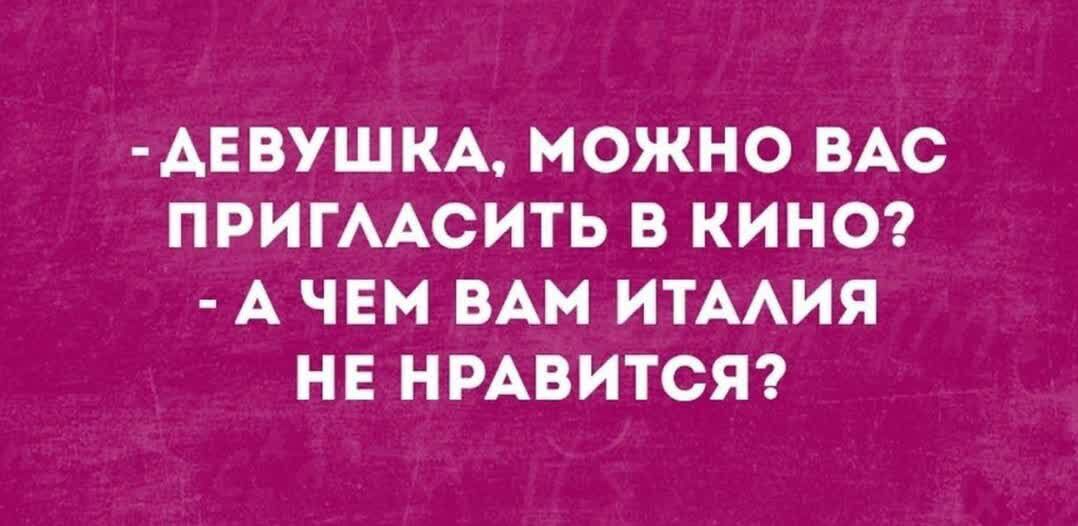АЕВУШКА МОЖНО ВАС ПРИГААСИТЬ В КИНО А ЧЕМ ВАМ ИТААИЯ НЕ НРАВИТСЯ