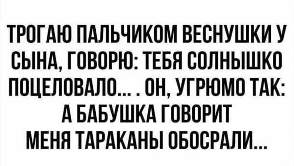 ТРОГАЮ ПАЛЬЧИКОМ ВЕОНУШКИ У ОЫНА ГОВОРЮ ТЕБЯ СОЛНЫШКО ПОЦЕЛОВАЛО ОН УГРЮМО ТАК А БАБУШКА ГОВОРИТ МЕНЯ ТАРАКАНЫ ОБООРАЛИ