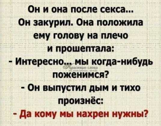 Он и она после секса Он закурил Она положила ему голову на плечо и прошептала Интересно иы когда нибудь поженимся Он выпустил дым и тихо произнёс да кому мы нахрен нужны