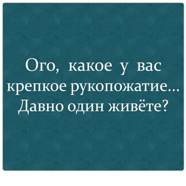 Ого какое у вас крепкое рукопожатие Давно один живёте