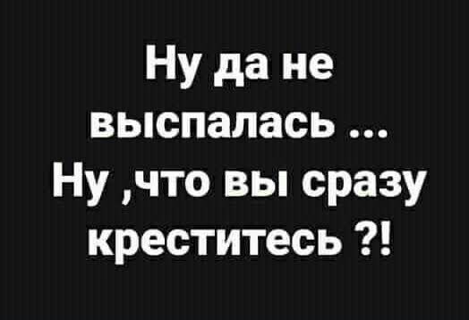 Ну да не выспалась Ну что вы сразу креститесь