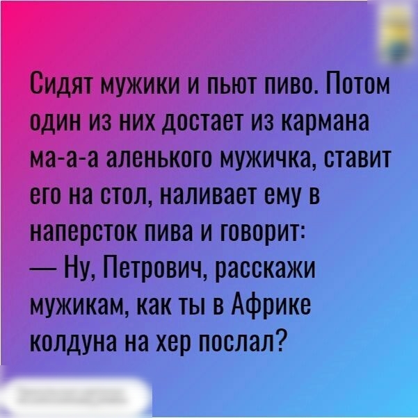 Видят мужики и пьют пиво Потом один из них достает из кармана ма а а аленькото мужичка ставит его на стол наливает ему в наперсток пива и говорит Ну Петрович расскажи мужикам как ты в Африке колдуна на хер послал