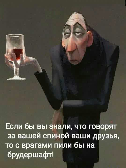 Если бы вы днали что говорят за вашей спиной ваши друзья то с врагами пили бы на брудершафт