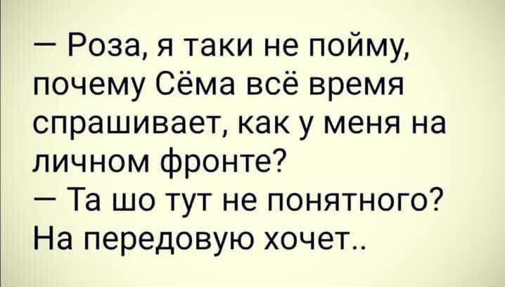 Роза я таки не пойму почему Сёма всё время спрашивает как у меня на личном фронте Та шо тут не понятного На передовую хочет
