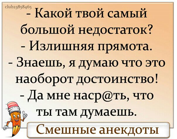 шьцвзщаз Какой твой самый большой недостаток Излишняя прямота Знаешь я думаю что это наоборот достоинство Да мне насрть что ты там думаешь Смешные анекдоты