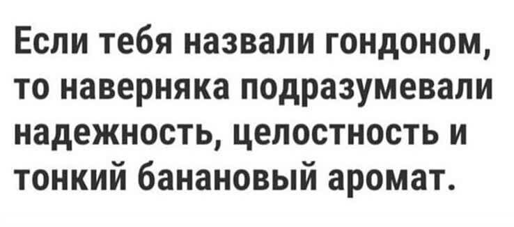 Если тебя назвали гондоном то наверняка подразумевали надежность целостность и тонкий банановый аромат