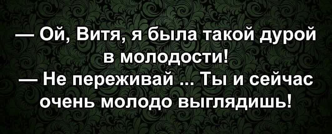 Ой Витя я была такой дурой в МОЛОДОСТИ Не переживай Ты и сейчас очень молодо выглядишь