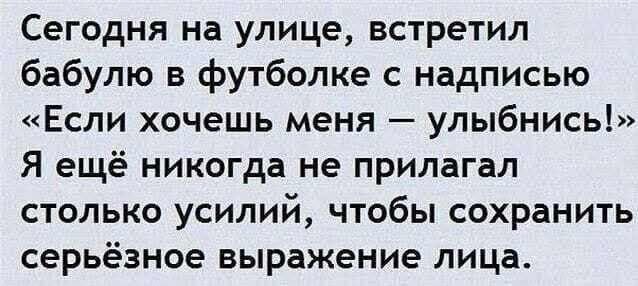 Сегодня на улице встретил бабулю в футболке с надписью Если хочешь меня улыбнись Я ещё никогда не прилагал столько усилий чтобы сохранить серьёзное выражение лица