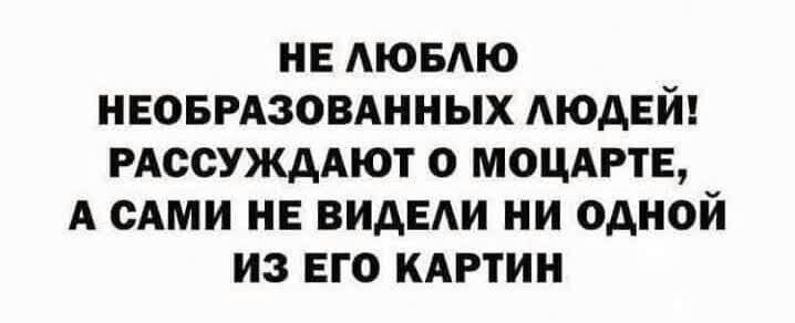 НЕ АЮБАЮ НЕОБРАЗОВАННЫХ ЛЮДЕЙ РАССУЖААЮТ О МОЦАРТЕ А САМИ НЕ ВИДЕИ НИ ОДНОЙ ИЗ ЕГО КАРТИН