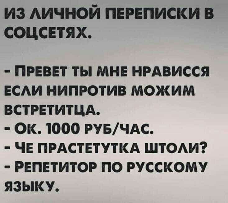 ИЗ АИЧНОЙ ПЕРЕПИСКИ В СОЦСЕТЯХ ПРЕВЕТ ТЫ МНЕ НРАВИССЯ ЕСАИ НИПРОТИВ МОЖИМ ВСТРЕТИТЦА ОК 1000 РУБ ЧАС ЧЕ ПРАСТЕТУТКА ШТОАИ РЕПЕТИТОР ПО РУССКОМУ ЯЗЫКУ