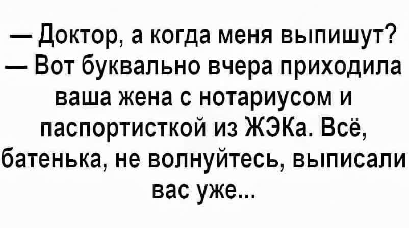 Доктор а когда меня выпишут Вот буквально вчера приходила ваша жена с нотариусом и паспортисткой из ЖЭКа Всё батенька не волнуйтесь выписали вас уже