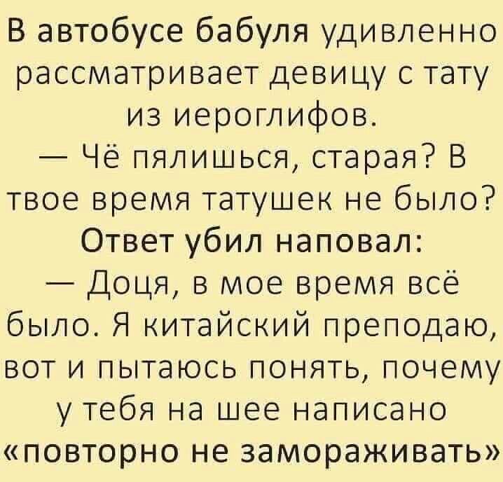 В автобусе бабуля удивленно рассматривает девицу с тату из иероглифов Чё пялишься старая В твое время татушек не было Ответ убил наповал Доця в мое время все было Я китайский преподаю вот и пытаюсь понять почему утебя на шее написано повторно не замораживать