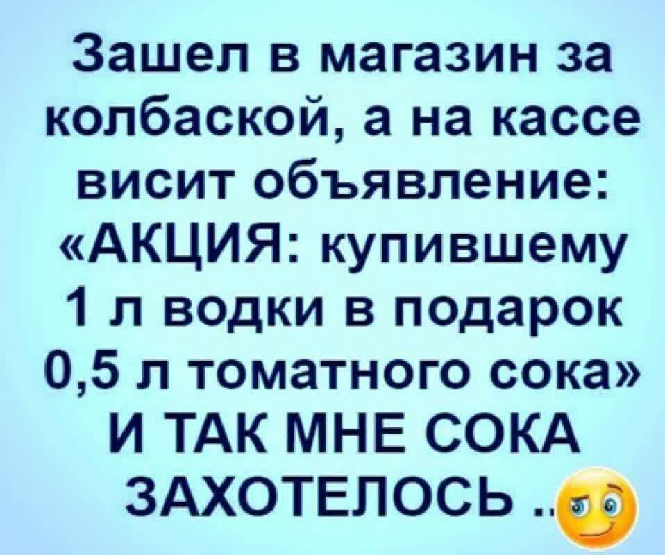 Зашел в магазин за колбаской а на кассе висит объявление АКЦИЯ купившему 1 л водки в подарок 05 л томатного сока И ТАК МНЕ СОКА ЗАХОТЕЛОСЬ