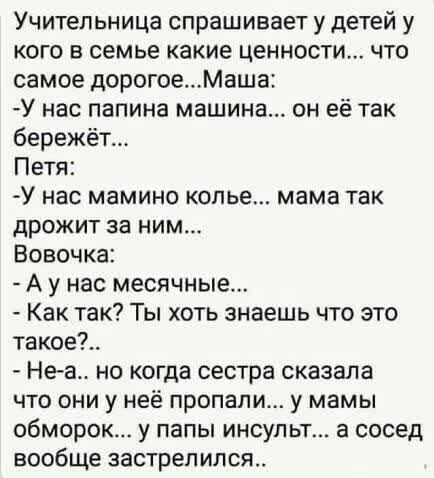 Учительница спрашивает у детей у кого в семье какие ценности что самое дорогоеМаша У нас папина машина он её так бережёт Петя У нас мамино колье мама ТЗК дРОЖИТ за НИМ Вовочка А у нас месячные Как так Ты хоть знаешь что это такое Неа но когда сестра сказала что они у неё пропали у мамы обморок у папы ИНСУЛЬТ а сосед вообще застрелился