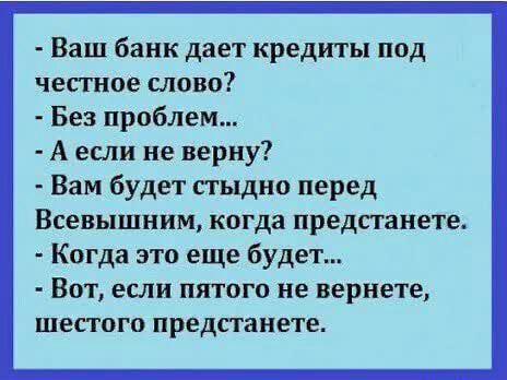Ваш банк дает кредиты под честное слово Без проблем А если не верну Вам будет сгыдно перед Всевышним когда предстанете Когда это еще будет Вот если пятого не вернете шестого предстанете