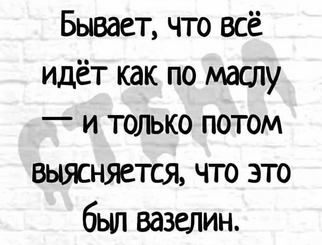 Бывает что всё идёт как по маслу и только потом выясняется что это был вазелин