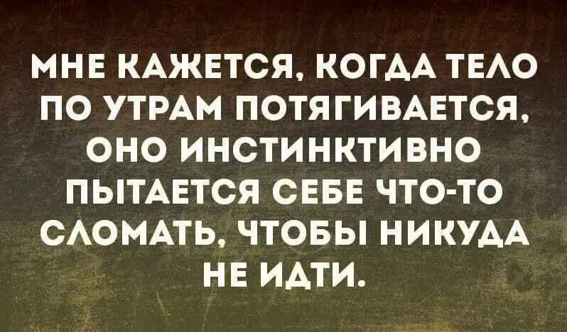 МНЕ КАЖЕТСЯ КОГАА ТЕАО ПО УТРАМ ПОТЯГИВАЕТСЯ ОНО ИНСТИНКТИВНО ПЫТАЕТСЯ СЕБЕ ЧТО ТО САОМАТЬ ЧТОБЫ НИКУАА НЕ ИАТИ