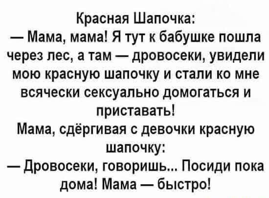Красная Шапочка Мама мама Я тут к бабушке пошла через лес а там дровосеки увидели мою красную шапочку и стали ко мне всячески сексуально домогаться и приставать Мама сдёргивая с девочки красную шапочку Дровосеки говоришь Посиди пока дома Мама быстро