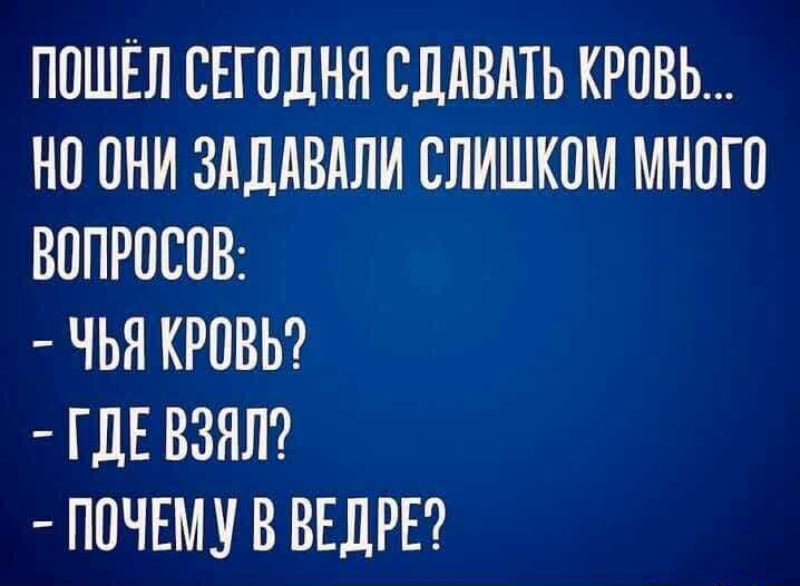 ПОШЁЛ СЕГОДНЯ СЛАВАТЬ КРОВЬ НО ОНИ ЗАДАВАЛИ СЛИШКОМ МНОГО ВОПРОСОВ ЧЬЯ КРОВЬ ГДЕ ВЗЯЛ ПОЧЕМУ В ВЕДРЕ
