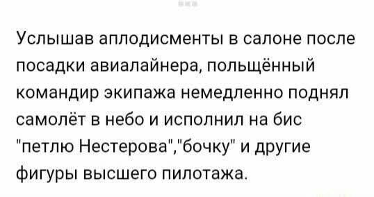 Услышав аплодисменты в салоне после посадки авиалайнера польщённый командир экипажа немедленно поднял самолёт в небо и исполнил на бис петлю Нестеровабочку и другие фигуры высшего пилотажа