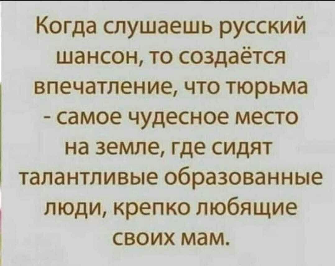 Когда слушаешь русский шансон то создаётся впечатление что тюрьма самое чудесное место на земле где сидят талантливые образованные люди крепко любящие своих мам