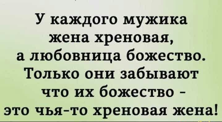 У каждого мужика жена хреновая а любовница божество Только они забывают что их божество это чья то хреновая жена