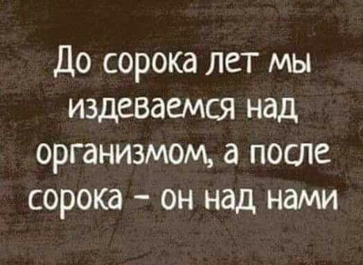 До сорока лет мы издеваемся над организмом а после сорока он над нами