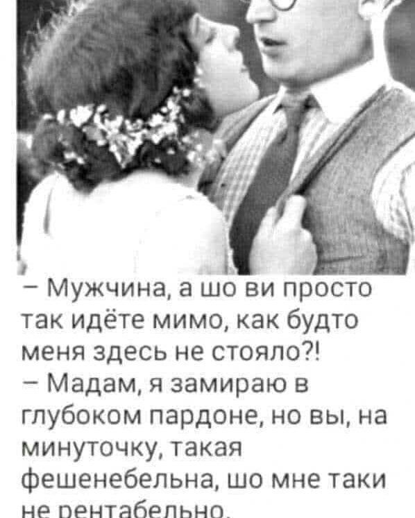 Мужчина а шо ви просто так идёте мимо как будто меня здесь не стояло Мадам я замираю в глубоком пардоне но вы на минуточку такая фешенебельна шо мне таки не пентабепьно