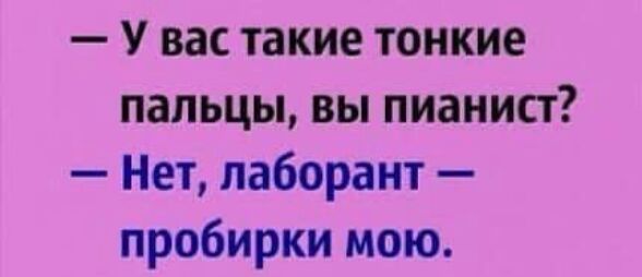 У вас такие тонкие пальцы вы пианист Нет лаборант пробирки мою