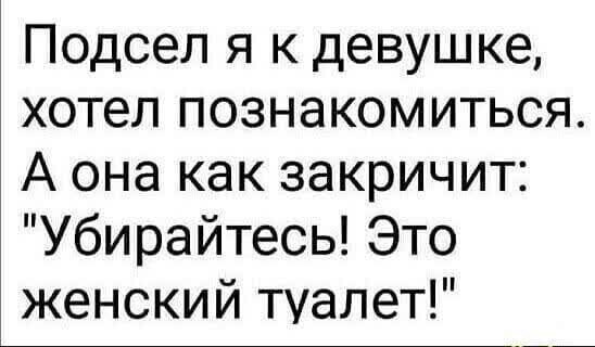 Подсел я к девушке хотел познакомиться А она как закричит Убирайтесь Это женский туалет