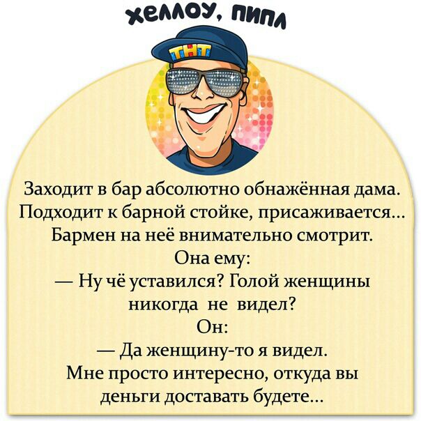 Заходит в бар абсолютно обнажённая дама Подходит к барной стойке присаживается Бармен на неё внимательно смотрит Она ему Ну чё уставился Голой женщины никогда не видел Он Да женщинуто я видел Мне просто интересно откуда вы деньги доставать будете