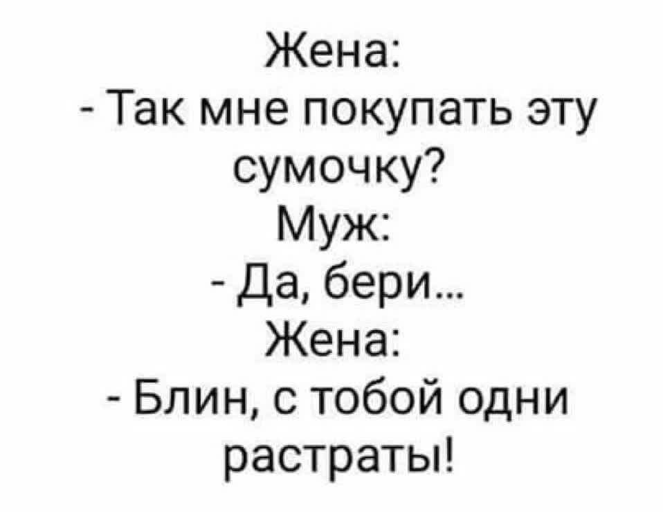 Жена Так мне покупать эту сумочку Муж Да бери Жена Блин с тобой одни растратьп