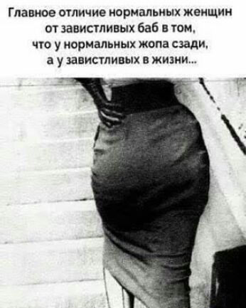 Главное огличие нормальных жеищии от завистливых баб в гом что у мормальиых жопа сзади а у завистливых в жизни