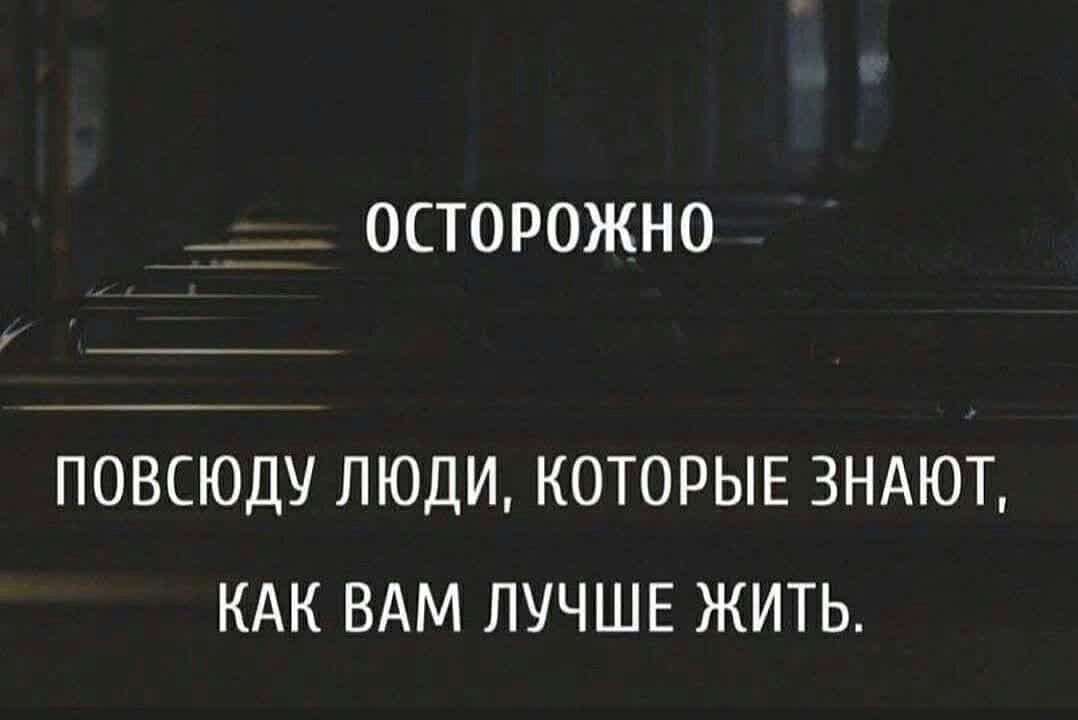 ___ осторожно ПОВСЮДУ ЛЮДИ КОТОРЫЕ ЗНАЮТ КАК ВАМ ЛУЧШЕ ЖИТЬ