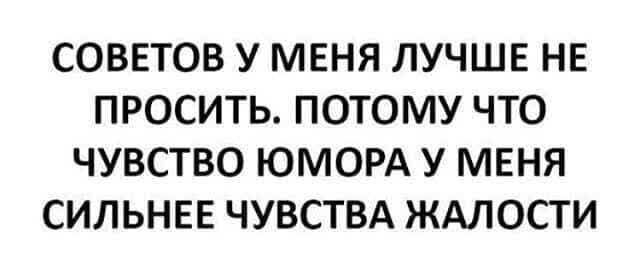 СОВЕТОВ У МЕНЯ ЛУЧШЕ НЕ ПРОСИТЬ ПОТОМУ ЧТО ЧУВСТВО ЮМОРА У МЕНЯ СИЛЬНЕЕ ЧУВСТВА ЖАЛОСТИ