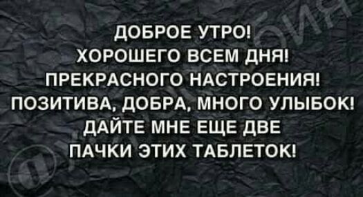 дОБРОЕ УТРО ХОРОШЕГО ВСЕМ дННі ПРЕКРАСНОГО НАСТРОЕНИЯ ПОЗИТИВА ДОБРА МНОГО УПЫБОК ДАЙТЕ МНЕ ЕЩЕ ДВЕ ПАЧКИ ЭТИХ ТАБЛЕТОКі