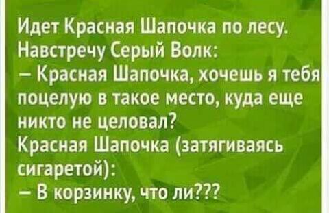 Идет Красная Шапочка по лесу Навстречу Серый Волк Красная Шапочка хочешь я тебя поцелую в такое место куда еще никто не целовал Красная Шапочка аатягиваясь сигаретой В корзинку что ли