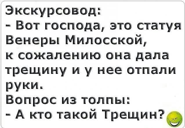 Экскурсовод Вот господа это статуя Венеры Милосской к сожалению она дала трещину и у нее отпали руки Вопрос из толпы А кто такой Трещин