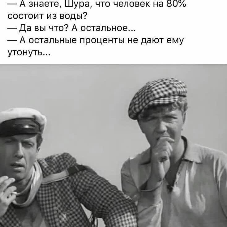 А знаете Шура что человек на 80 состоит из воды Да вы что А остальное А остальные проценты не дают ему утонуть
