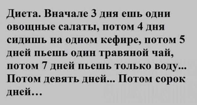 Диета Вначале 3 дня ешь одни овощные салаты потом 4 дня сидишь на одном кефире потом 5 дней пьешь один травяной чай потом 7 дней пьешь только воду Потом девять дней Потом сорок дней