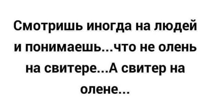 Смотришь иногда на людей и понимаешьчто не олень на свитереА свитер на олене