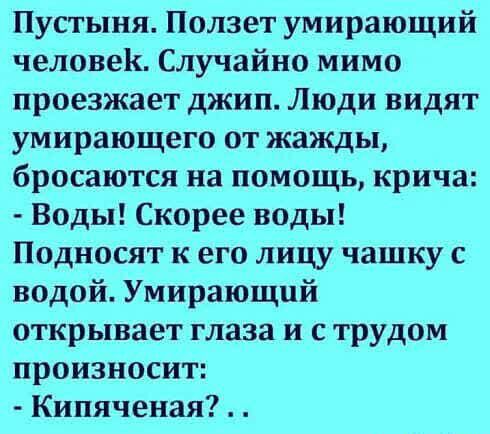 Пустыня Ползет умирающий человек Случайно мимо проезжает джип Люди видят умирающего от жажды бросаются на помощь крича Воды Скорее воды Подносят к его лицу чашку с водой Умирающий открывает глаза и с трудом произносит Кипяченая